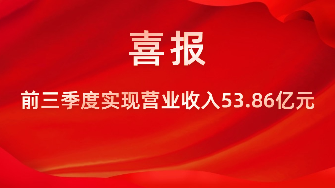 喜报！公司前三季度实现营业收入53.86亿元，同比上升42%